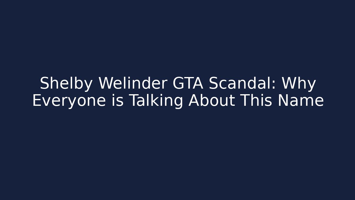 Shelby Welinder GTA Scandal: Why Everyone is Talking About This Name