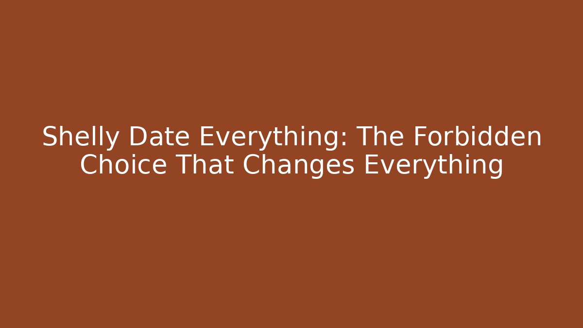 Shelly Date Everything: The Forbidden Choice That Changes Everything