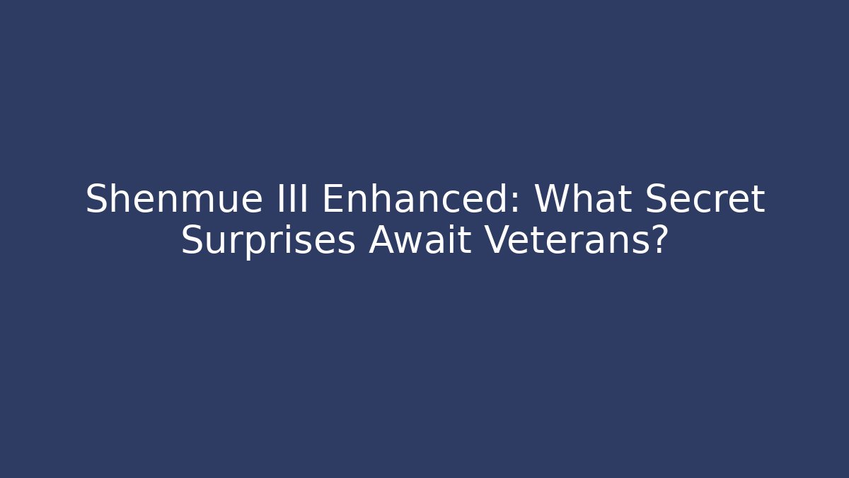 Shenmue III Enhanced: What Secret Surprises Await Veterans?