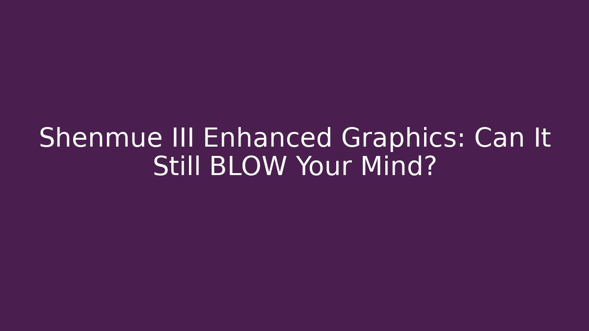 Shenmue III Enhanced Graphics: Can It Still BLOW Your Mind?