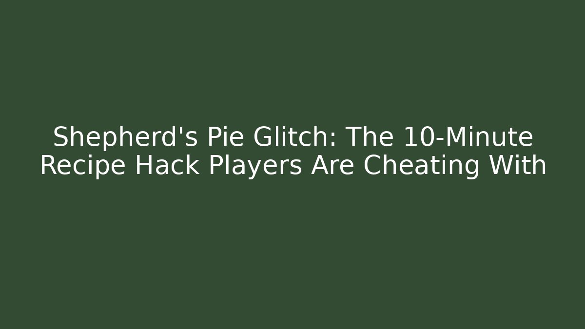 Shepherd's Pie Glitch: The 10-Minute Recipe Hack Players Are Cheating With