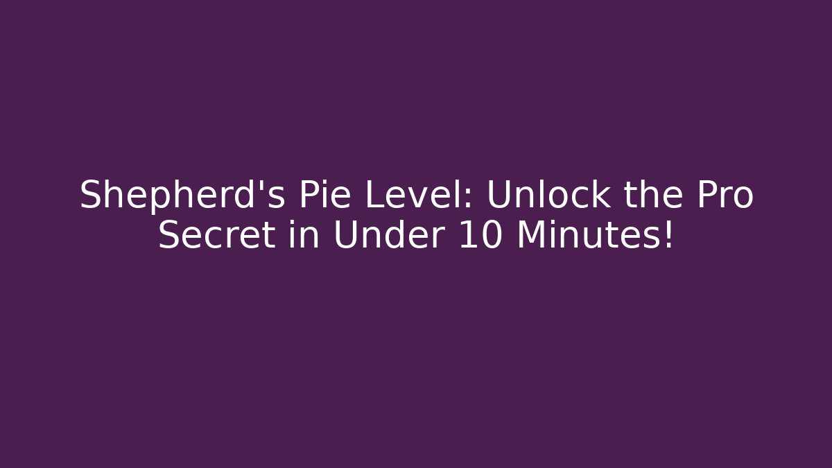 Shepherd’s Pie Level: Unlock the Pro Secret in Under 10 Minutes!