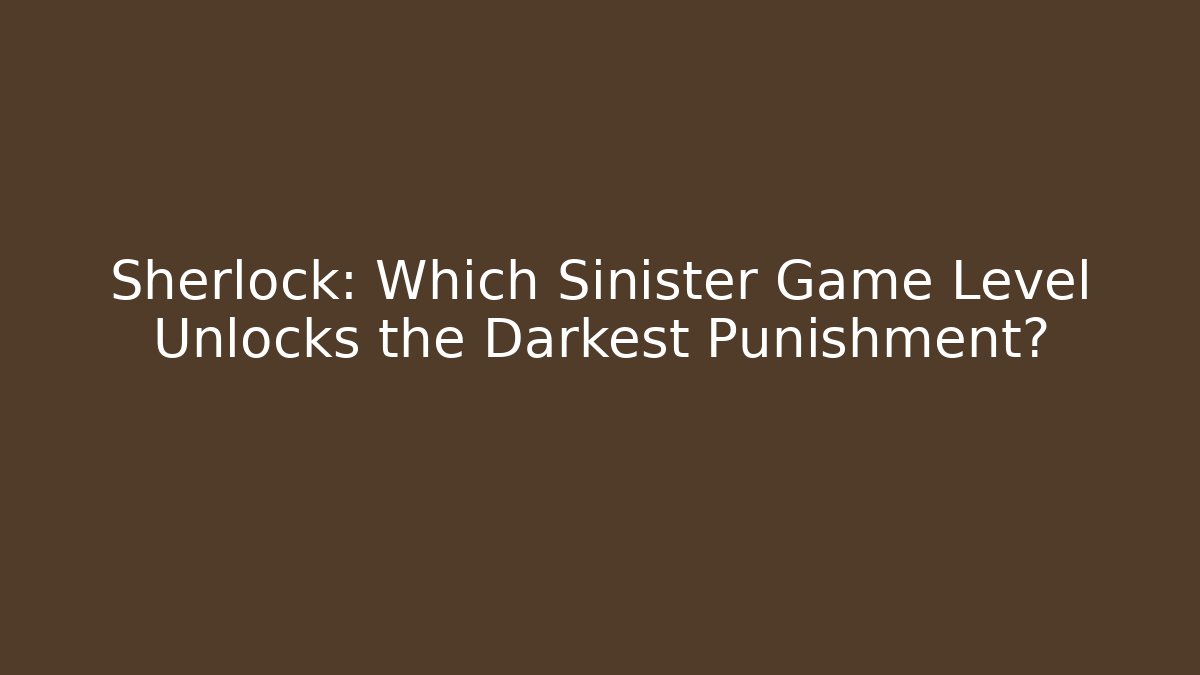 Sherlock: Which Sinister Game Level Unlocks the Darkest Punishment?