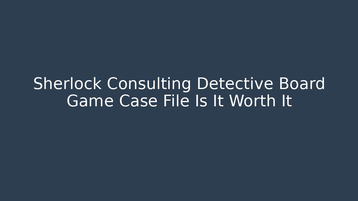 Sherlock Consulting Detective Board Game Case File Is It Worth It