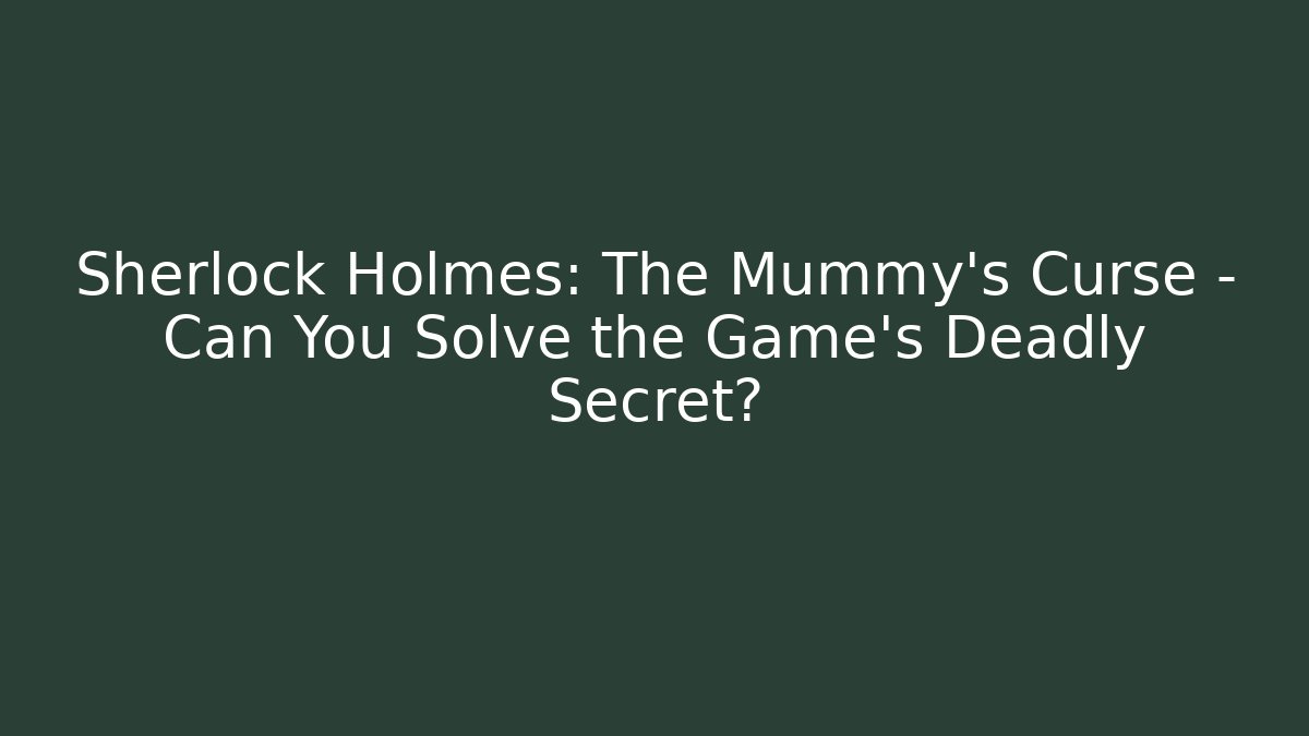 Sherlock Holmes: The Mummy’s Curse – Can You Solve the Game’s Deadly Secret?