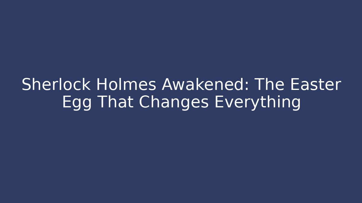 Sherlock Holmes Awakened: The Easter Egg That Changes Everything