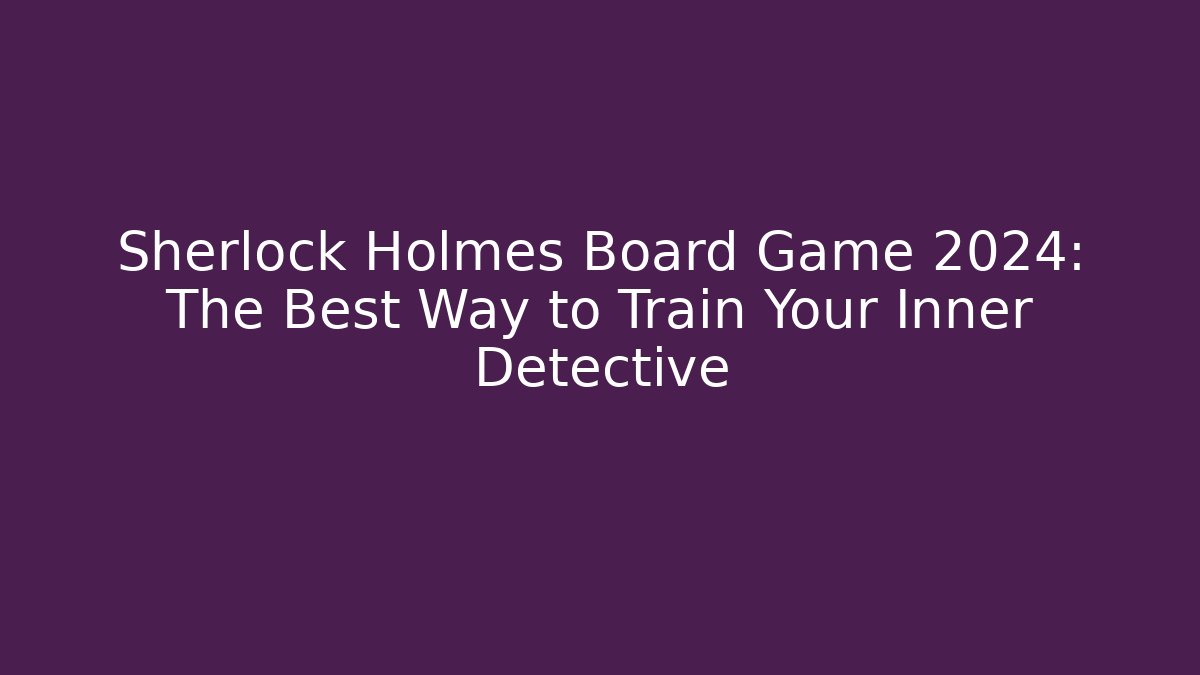 Sherlock Holmes Board Game 2024: The Best Way to Train Your Inner Detective