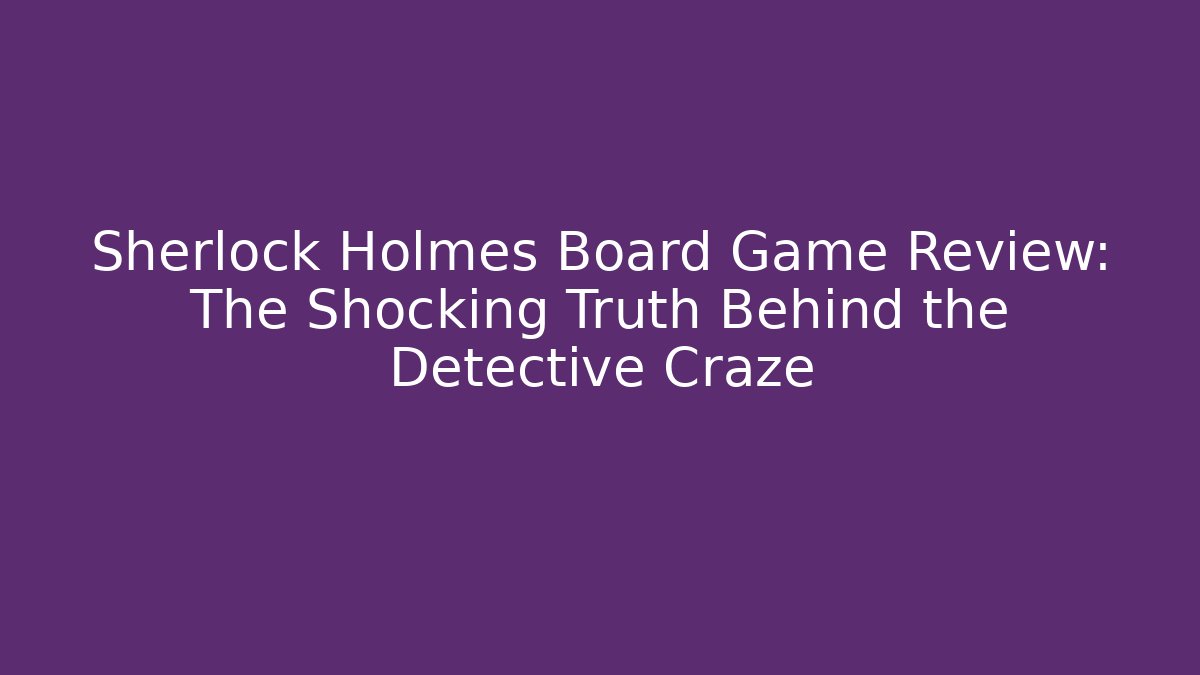 Sherlock Holmes Board Game Review: The Shocking Truth Behind the Detective Craze