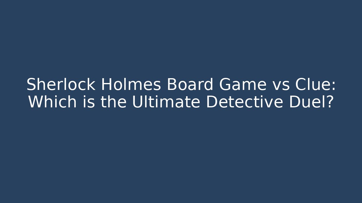 Sherlock Holmes Board Game vs Clue: Which is the Ultimate Detective Duel?