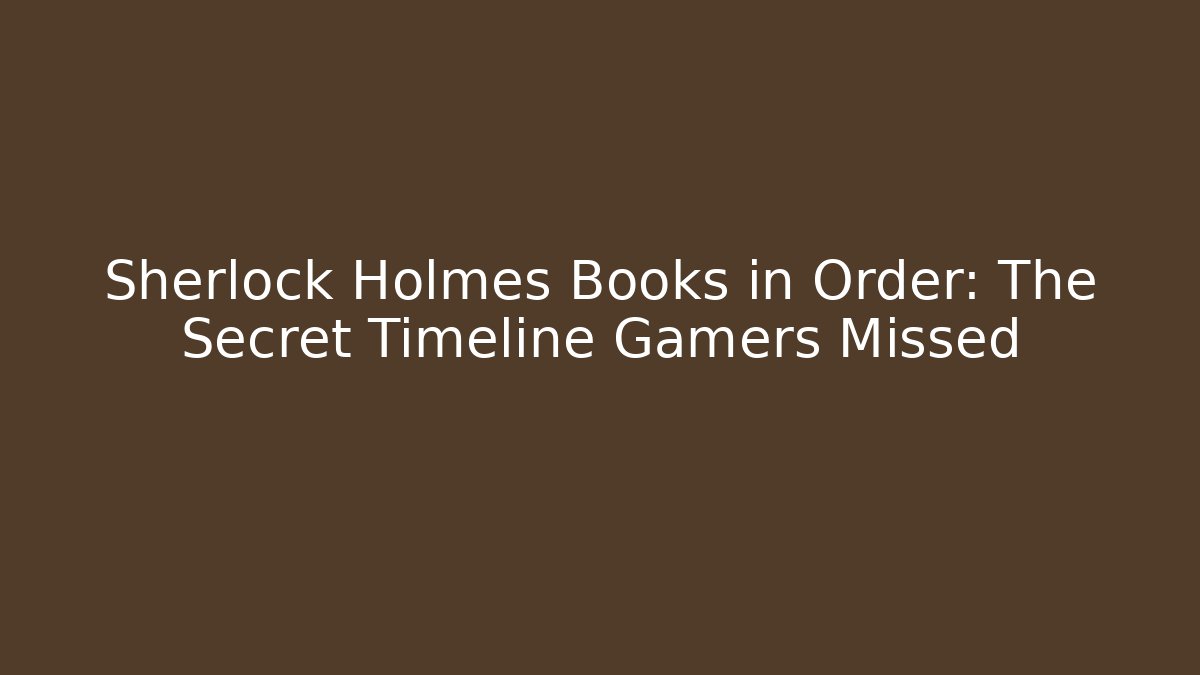 Sherlock Holmes Books in Order: The Secret Timeline Gamers Missed
