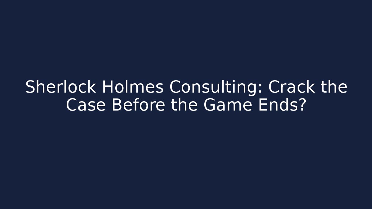 Sherlock Holmes Consulting: Crack the Case Before the Game Ends?