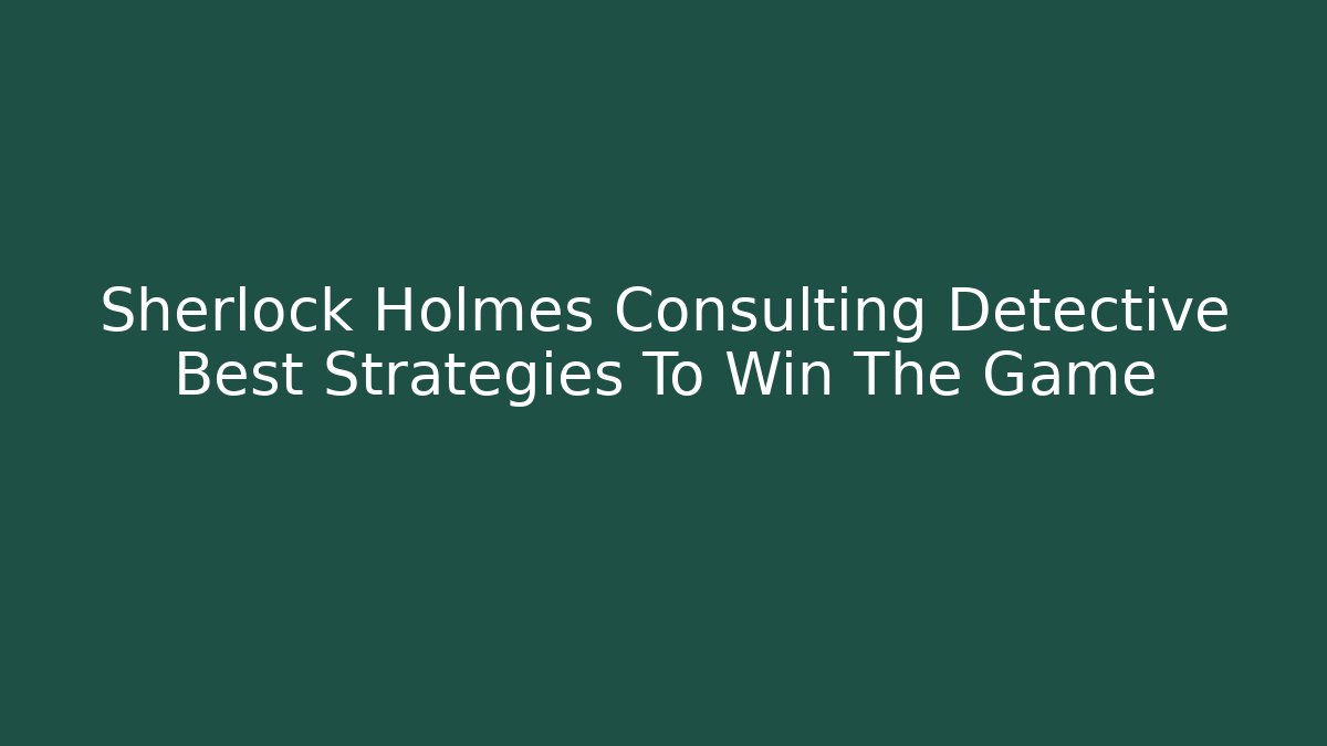 Sherlock Holmes Consulting Detective Best Strategies To Win The Game - Critter Realm