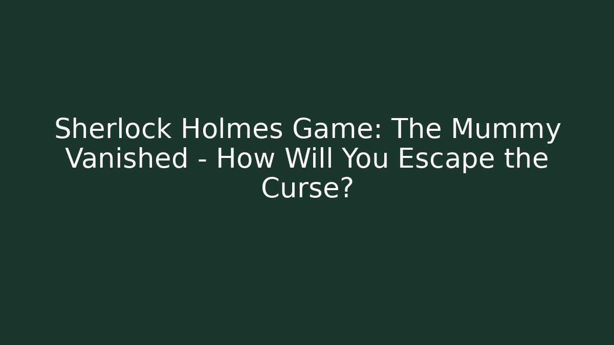 Sherlock Holmes Game: The Mummy Vanished – How Will You Escape the Curse?