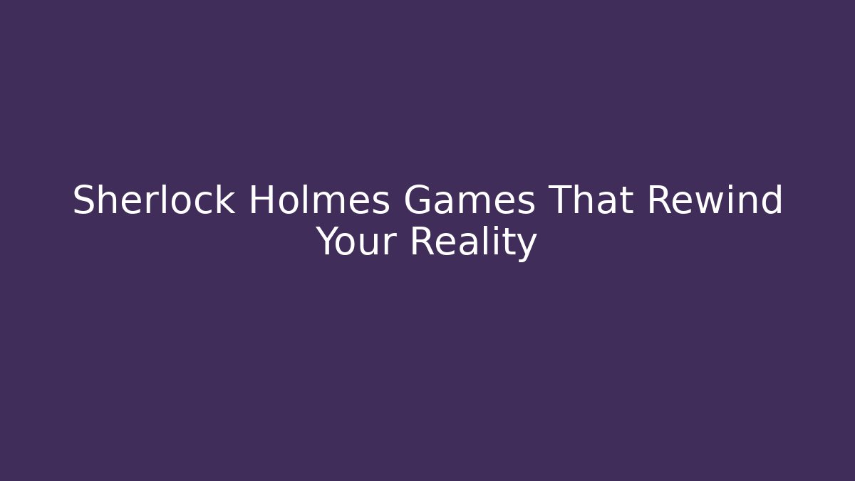 Sherlock Holmes Games That Rewind Your Reality