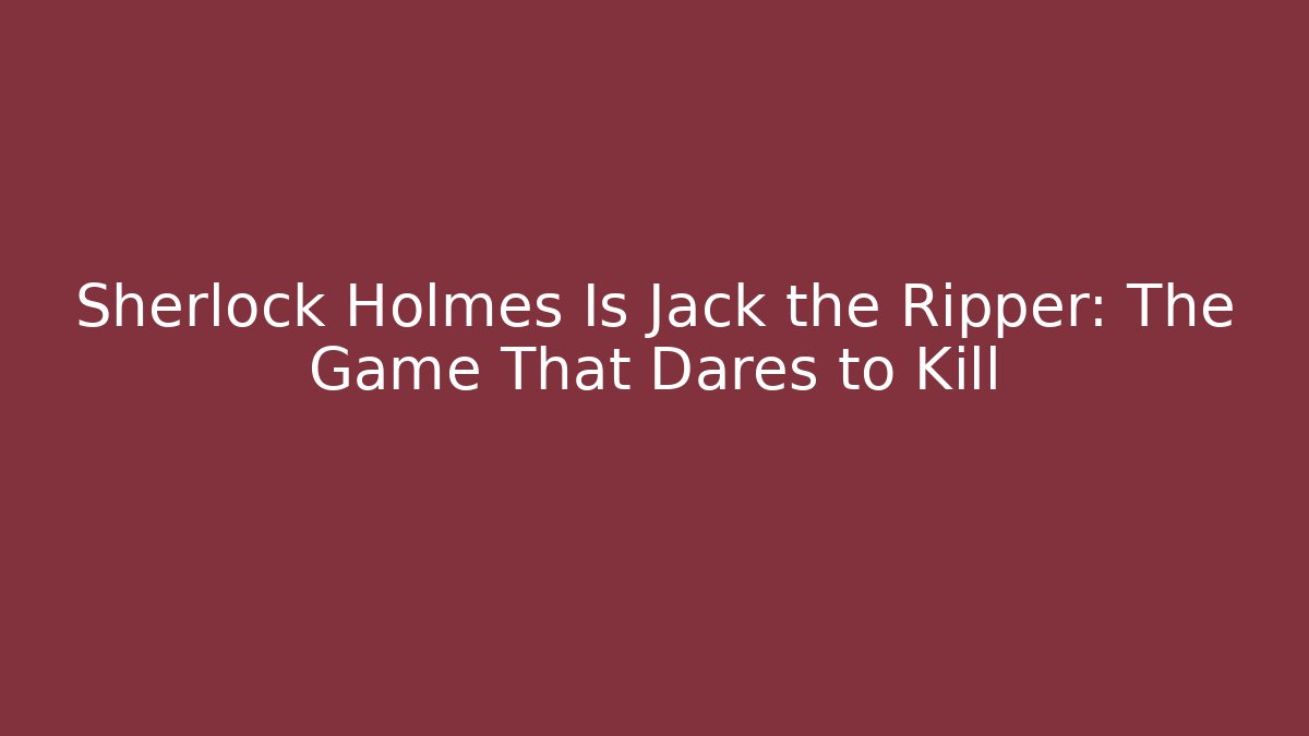 Sherlock Holmes Is Jack the Ripper: The Game That Dares to Kill