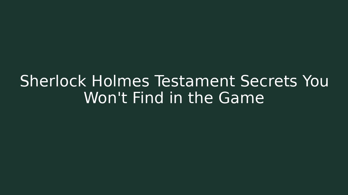 Sherlock Holmes Testament Secrets You Won't Find in the Game - Critter Realm