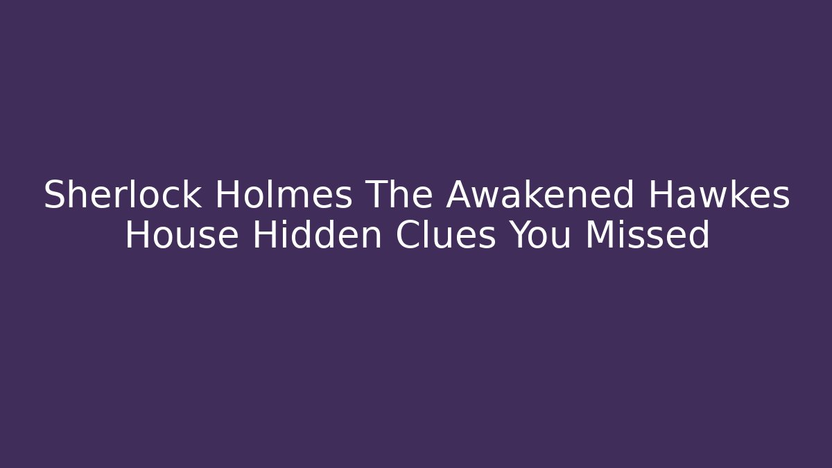 Sherlock Holmes The Awakened Hawkes House Hidden Clues You Missed