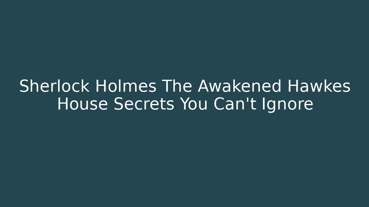 Sherlock Holmes The Awakened Hawkes House Secrets You Can't Ignore