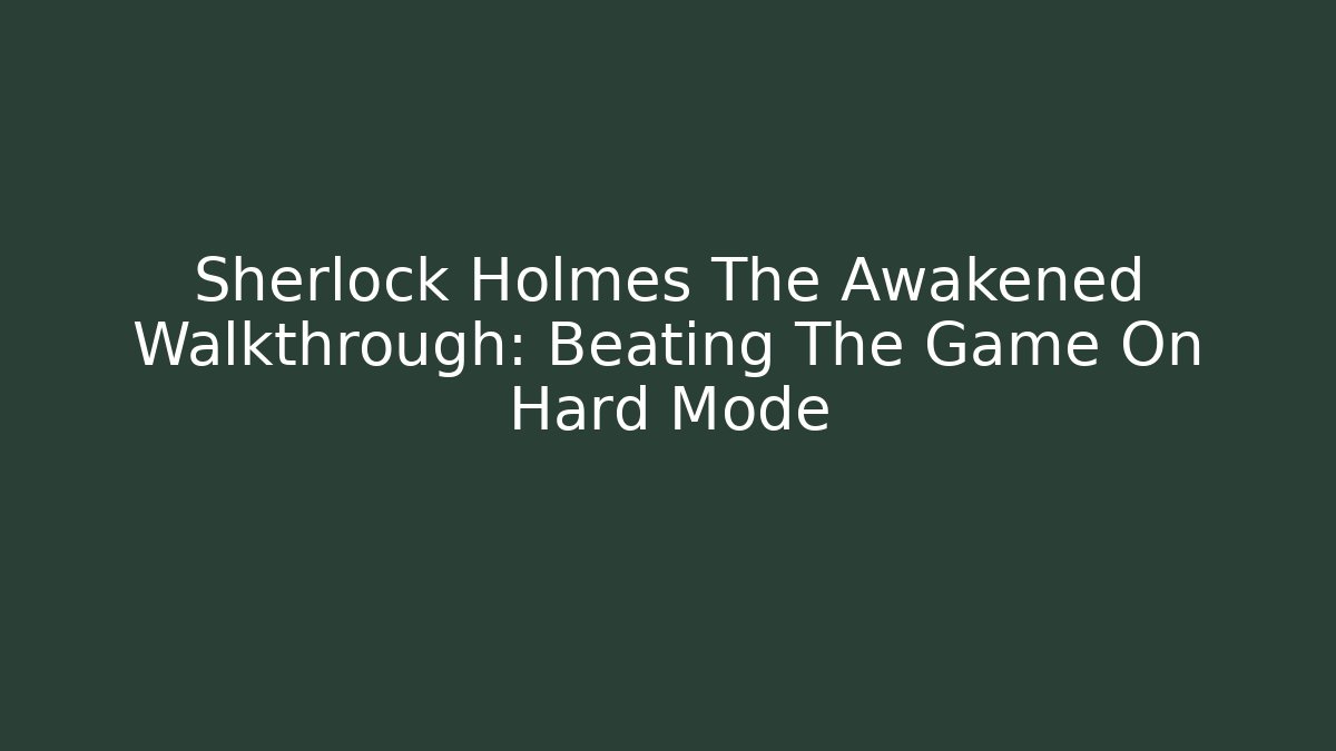 Sherlock Holmes The Awakened Walkthrough: Beating The Game On Hard Mode