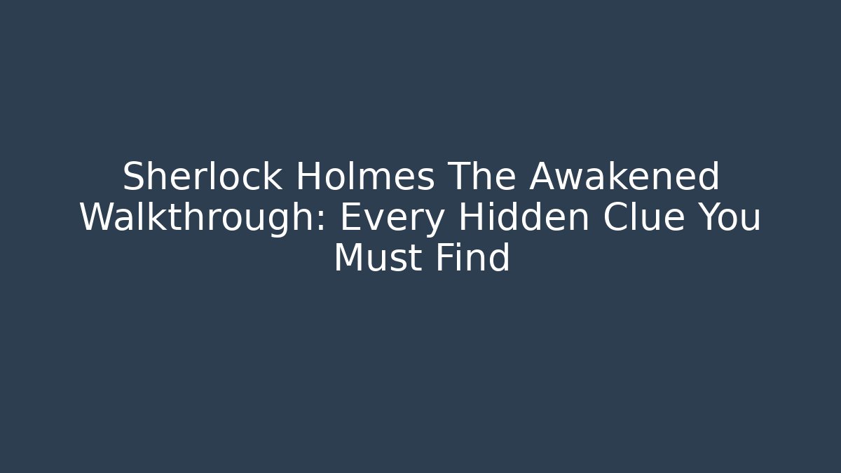 Sherlock Holmes The Awakened Walkthrough: Every Hidden Clue You Must Find
