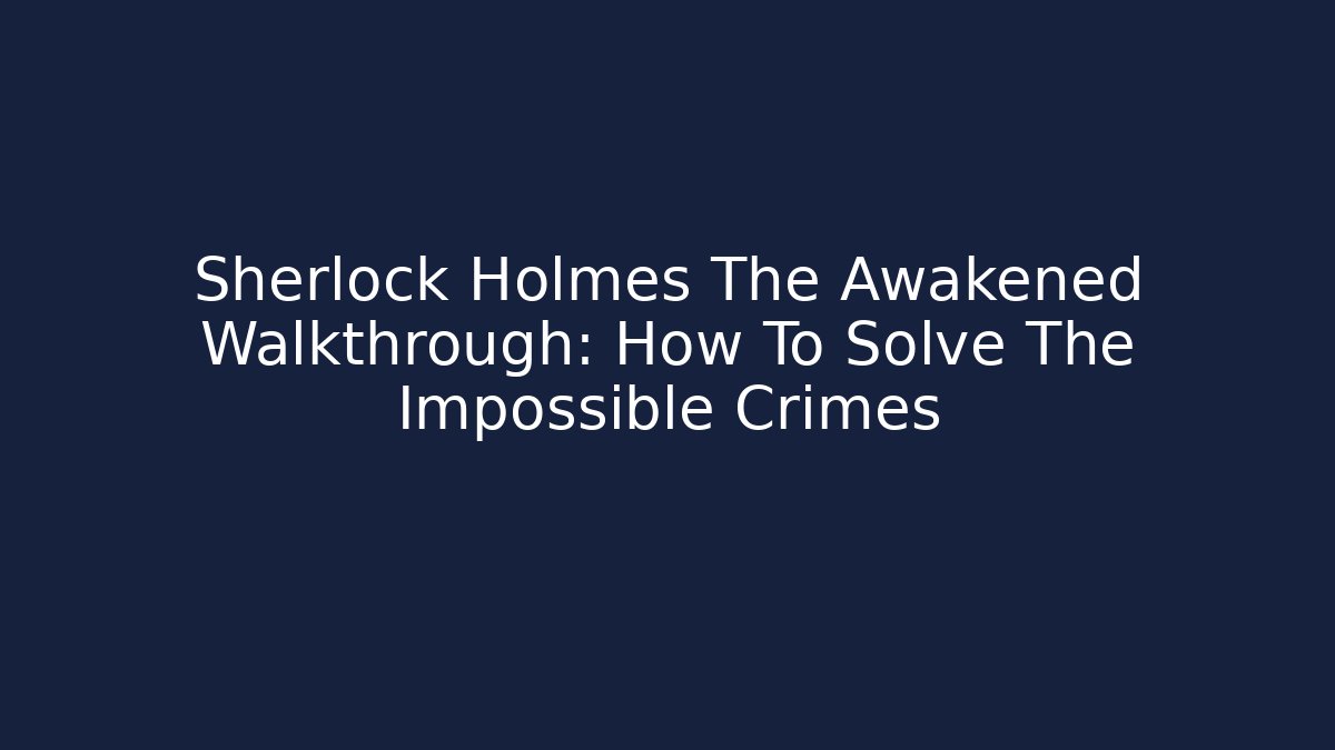 Sherlock Holmes The Awakened Walkthrough: How To Solve The Impossible Crimes