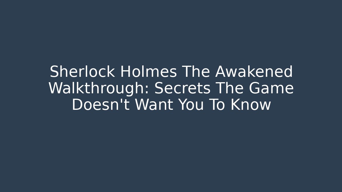Sherlock Holmes The Awakened Walkthrough: Secrets The Game Doesn't Want You To Know