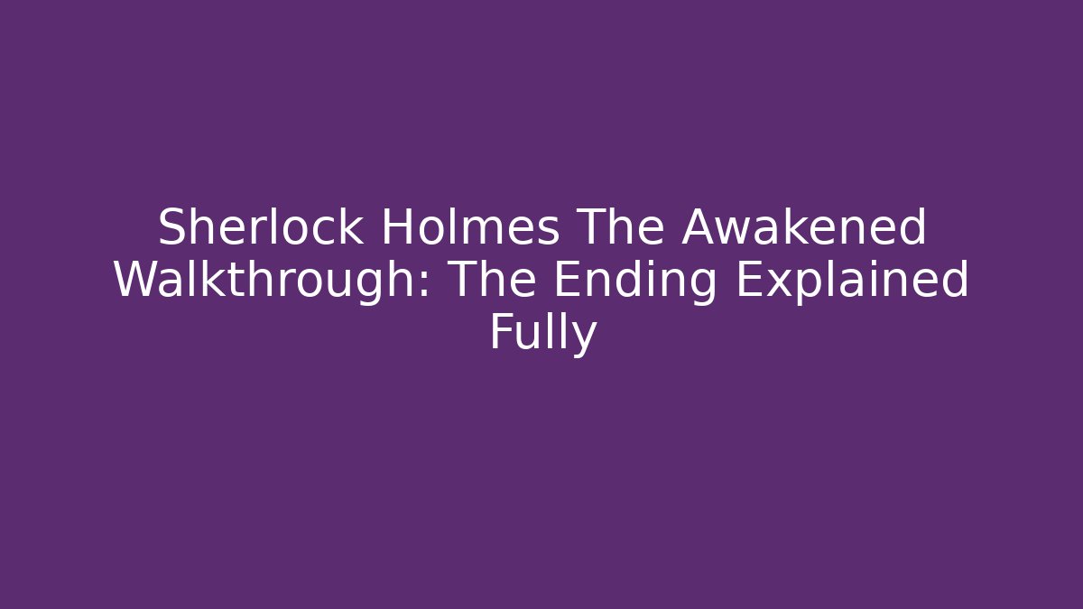 Sherlock Holmes The Awakened Walkthrough: The Ending Explained Fully