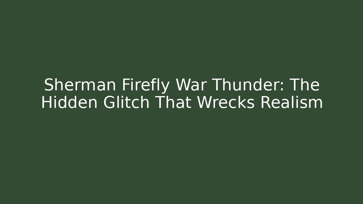 Sherman Firefly War Thunder: The Hidden Glitch That Wrecks Realism
