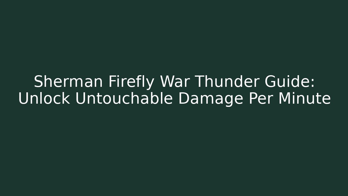 Sherman Firefly War Thunder Guide: Unlock Untouchable Damage Per Minute