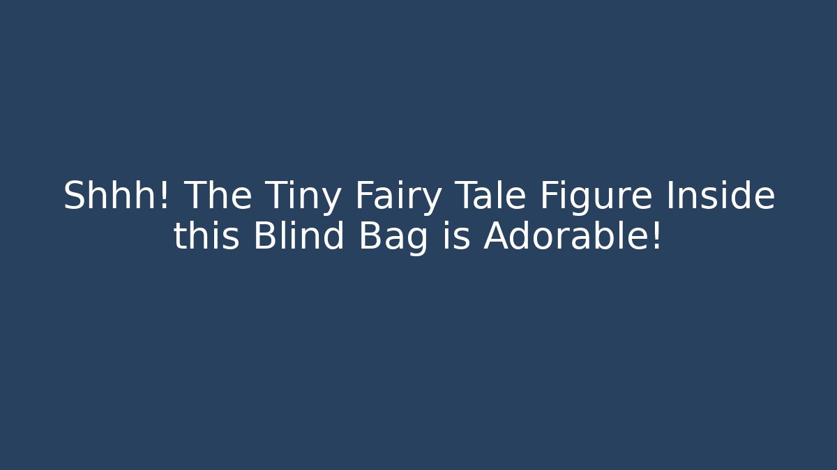 Shhh! The Tiny Fairy Tale Figure Inside this Blind Bag is Adorable!