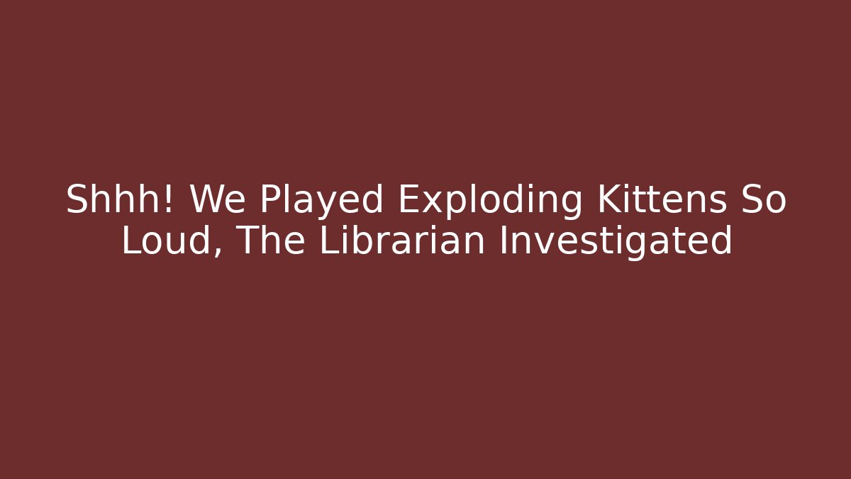 Shhh! We Played Exploding Kittens So Loud, The Librarian Investigated