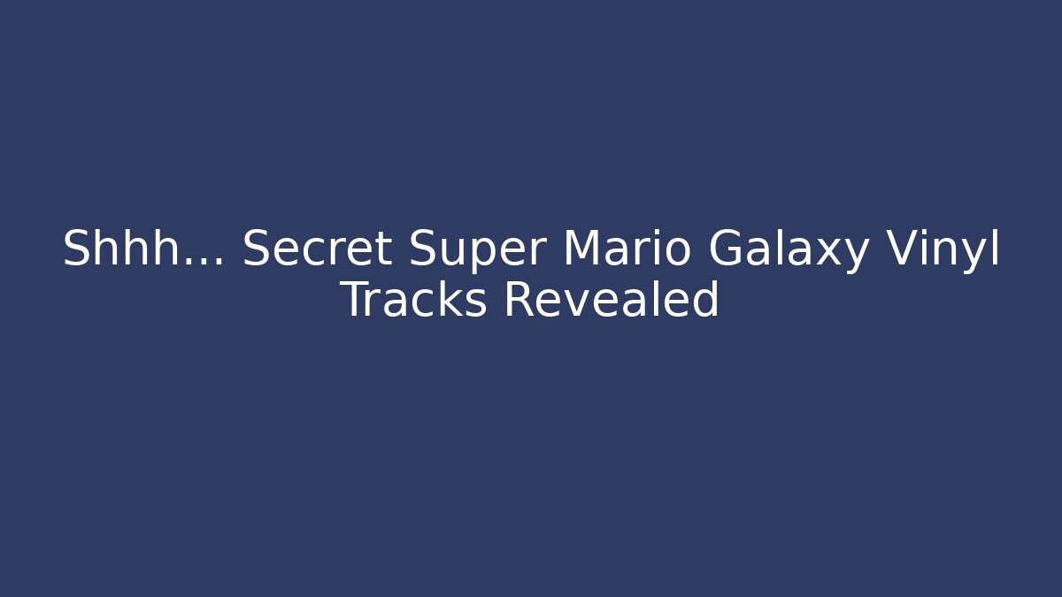 Shhh… Secret Super Mario Galaxy Vinyl Tracks Revealed