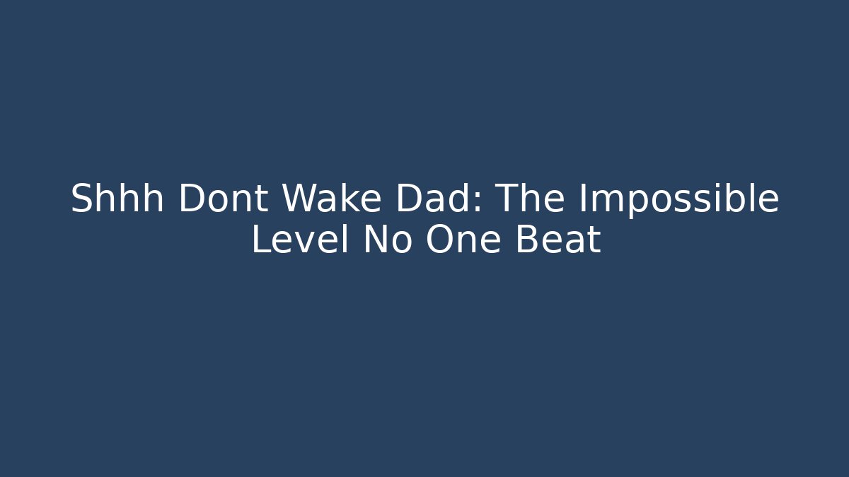 Shhh Dont Wake Dad: The Impossible Level No One Beat