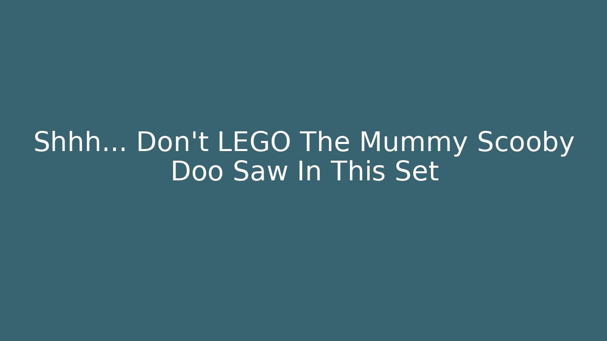 Shhh... Don't LEGO The Mummy Scooby Doo Saw In This Set