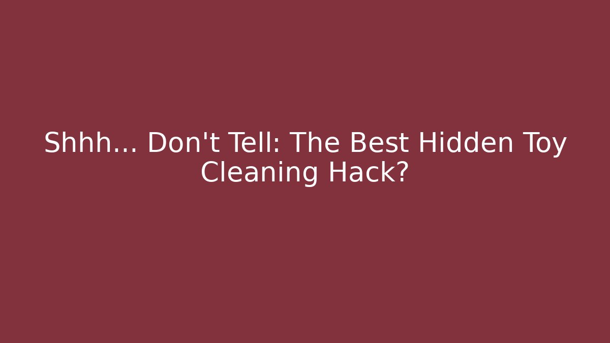 Shhh... Don't Tell: The Best Hidden Toy Cleaning Hack?