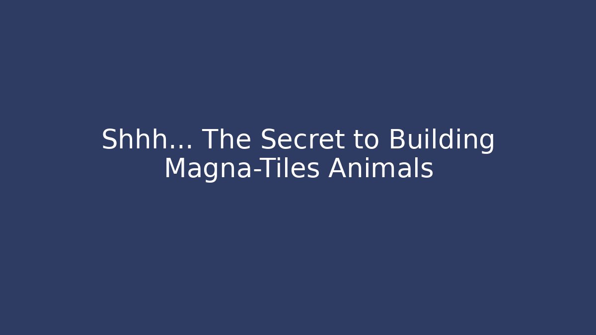 Shhh... The Secret to Building Magna-Tiles Animals