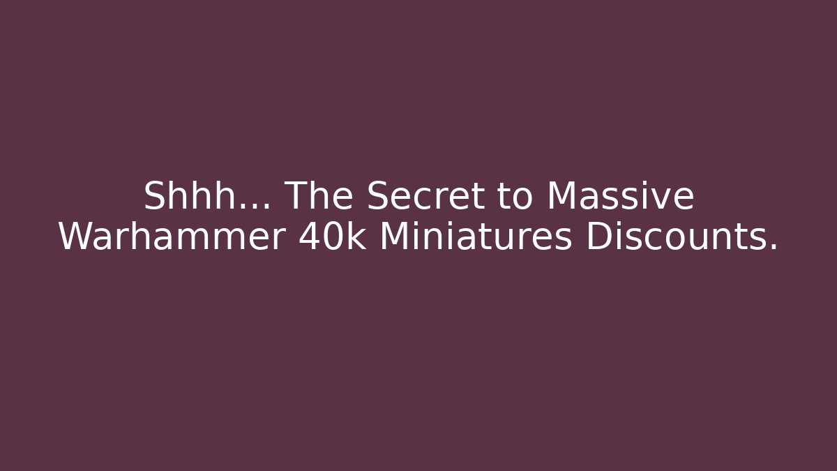 Shhh... The Secret to Massive Warhammer 40k Miniatures Discounts. - Critter Realm