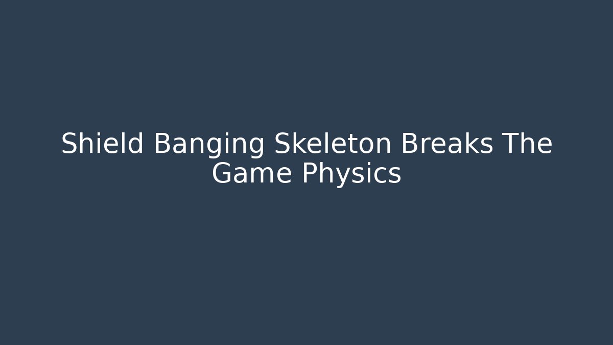 Shield Banging Skeleton Breaks The Game Physics