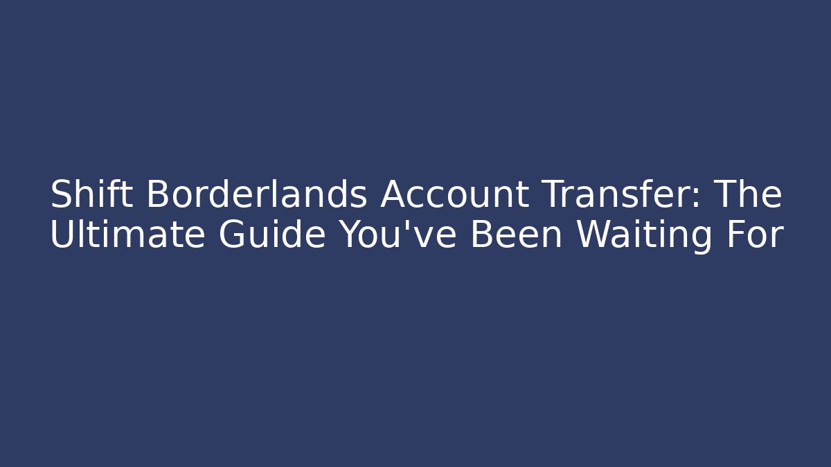 Shift Borderlands Account Transfer: The Ultimate Guide You’ve Been Waiting For