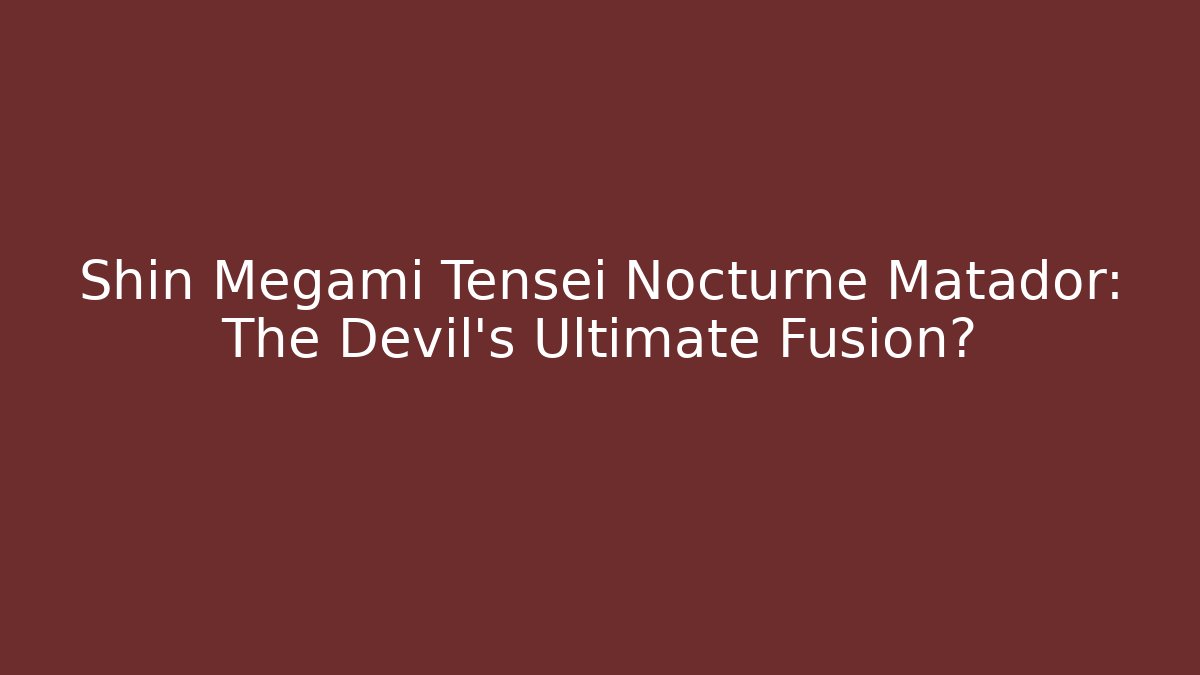 Shin Megami Tensei Nocturne Matador: The Devil's Ultimate Fusion?
