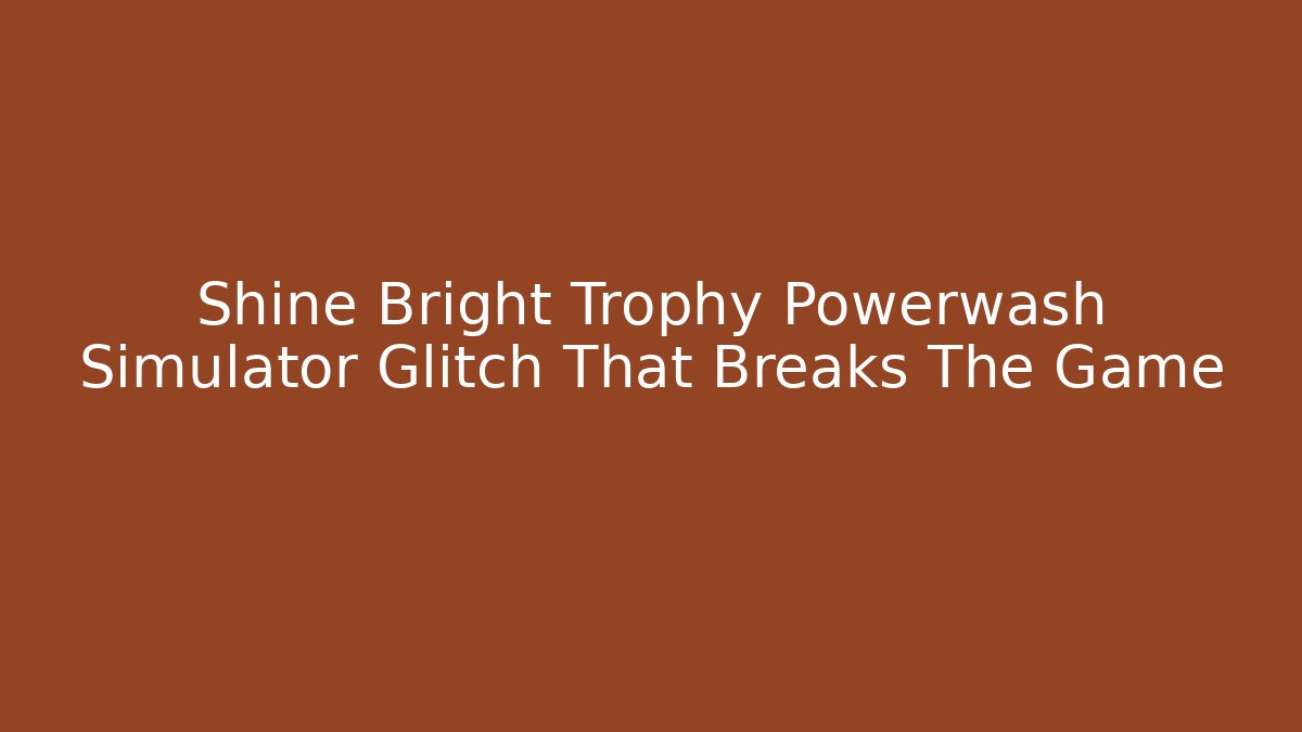 Shine Bright Trophy Powerwash Simulator Glitch That Breaks The Game