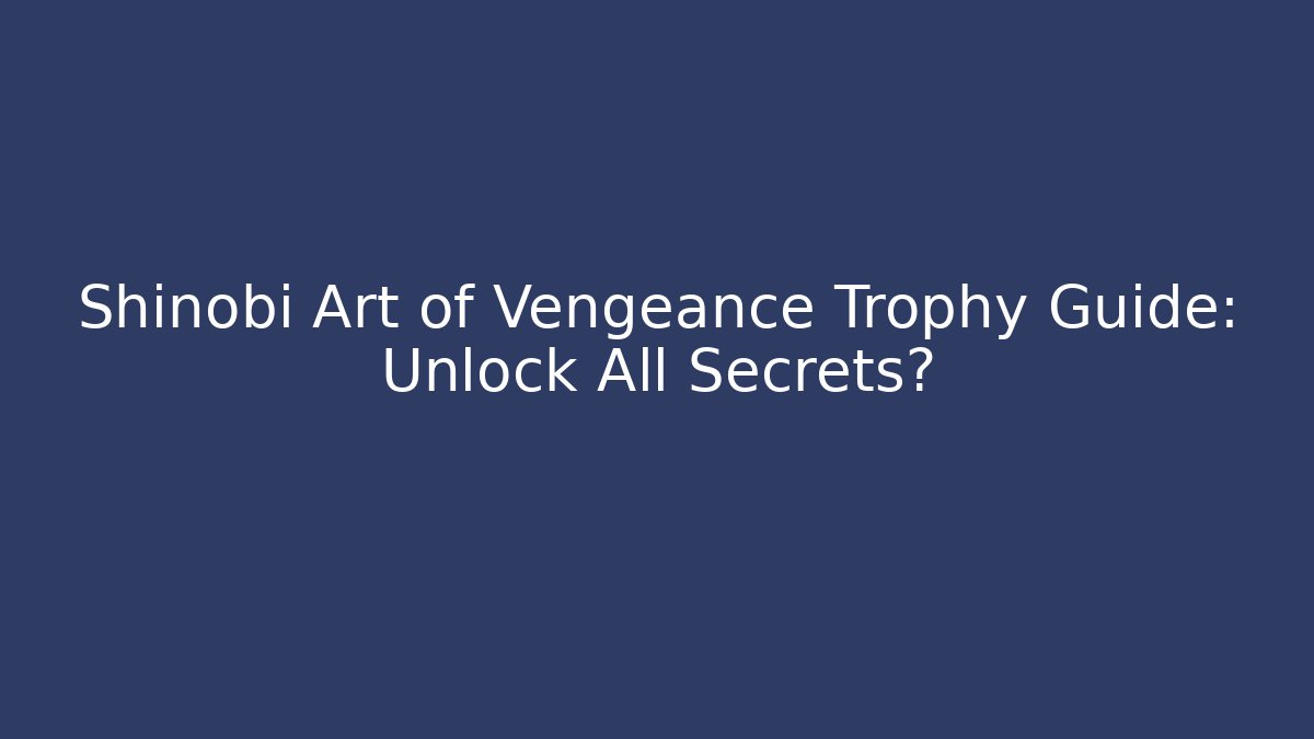 Shinobi Art of Vengeance Trophy Guide: Unlock All Secrets?