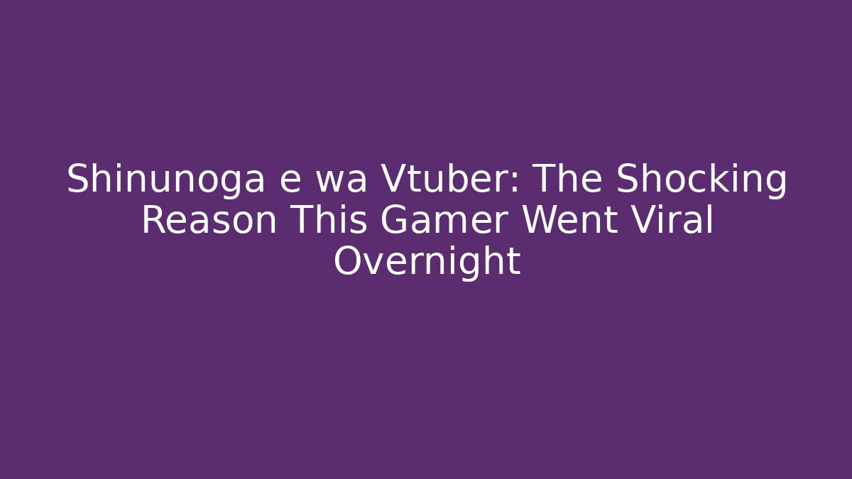 Shinunoga e wa Vtuber: The Shocking Reason This Gamer Went Viral Overnight