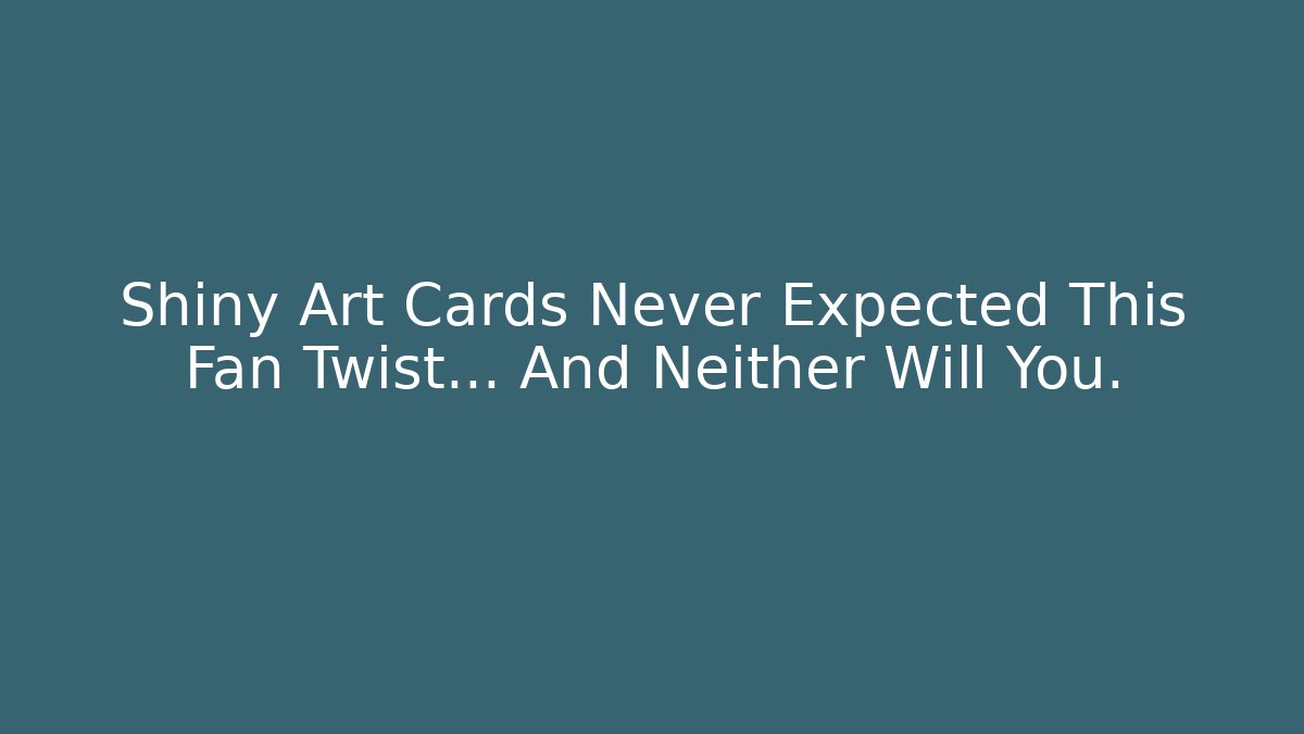 Shiny Art Cards Never Expected This Fan Twist… And Neither Will You.