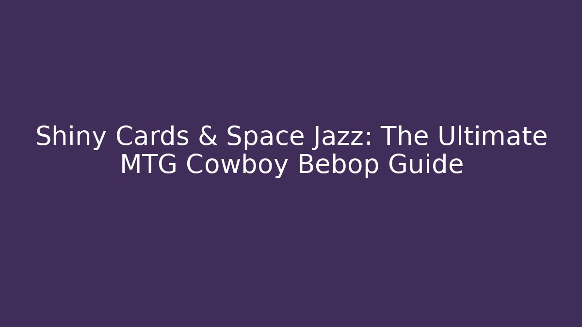Shiny Cards & Space Jazz: The Ultimate MTG Cowboy Bebop Guide