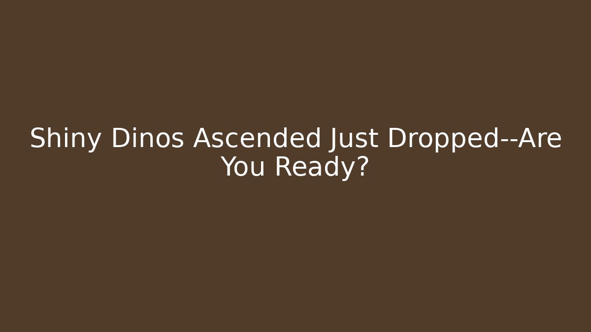 Shiny Dinos Ascended Just Dropped—Are You Ready?