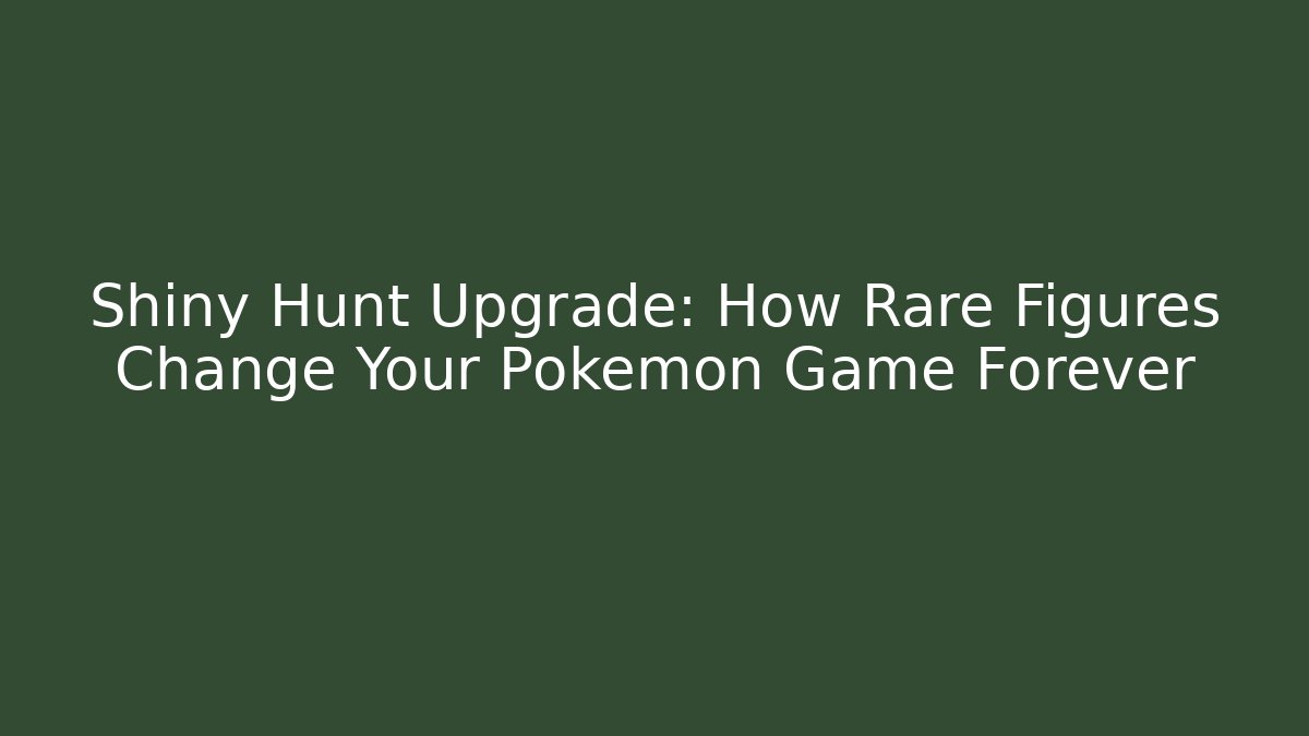 Shiny Hunt Upgrade: How Rare Figures Change Your Pokemon Game Forever