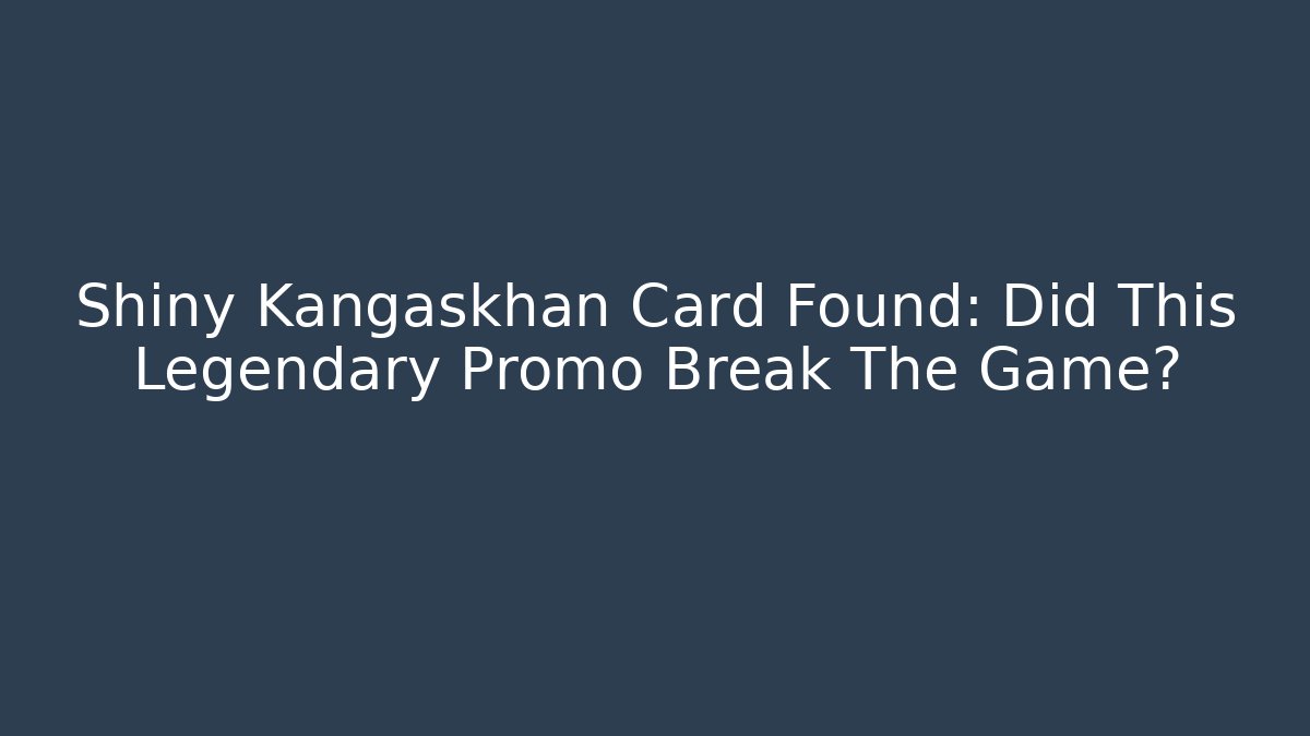 Shiny Kangaskhan Card Found: Did This Legendary Promo Break The Game?