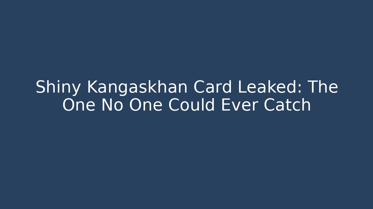 Shiny Kangaskhan Card Leaked: The One No One Could Ever Catch
