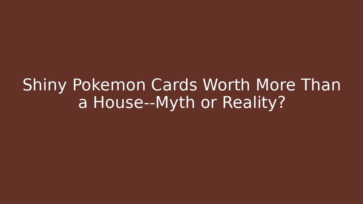 Shiny Pokémon Cards Worth More Than a House—Myth or Reality?